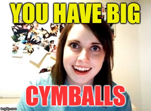 Overly Attached Girlfriend | YOU HAVE BIG CYMBALLS | image tagged in overly attached girlfriend | made w/ Imgflip meme maker