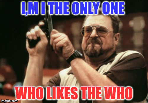 the who | I,M I THE ONLY ONE; WHO LIKES THE WHO | image tagged in memes,am i the only one around here,funny,relatable | made w/ Imgflip meme maker