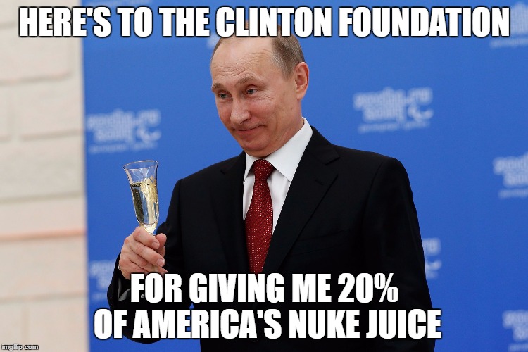 Putin | HERE'S TO THE CLINTON FOUNDATION; FOR GIVING ME 20% OF AMERICA'S NUKE JUICE | image tagged in putin | made w/ Imgflip meme maker