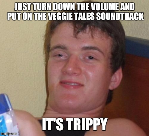 10 Guy Meme | JUST TURN DOWN THE VOLUME AND PUT ON THE VEGGIE TALES SOUNDTRACK IT'S TRIPPY | image tagged in memes,10 guy | made w/ Imgflip meme maker