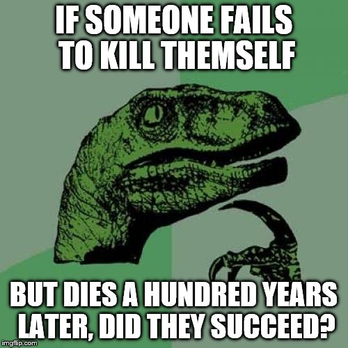 Philosoraptor Meme | IF SOMEONE FAILS TO KILL THEMSELF BUT DIES A HUNDRED YEARS LATER, DID THEY SUCCEED? | image tagged in memes,philosoraptor | made w/ Imgflip meme maker