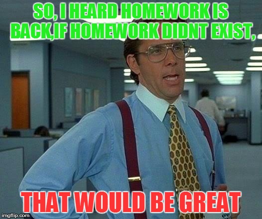 That Would Be Great | SO, I HEARD HOMEWORK IS BACK,IF HOMEWORK DIDNT EXIST, THAT WOULD BE GREAT | image tagged in memes,that would be great | made w/ Imgflip meme maker