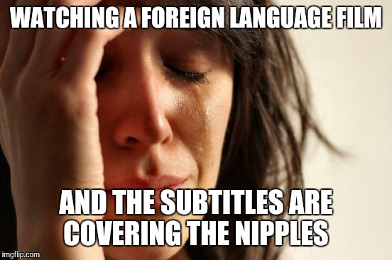 First World Problems | WATCHING A FOREIGN LANGUAGE FILM; AND THE SUBTITLES ARE COVERING THE NIPPLES | image tagged in memes,first world problems | made w/ Imgflip meme maker