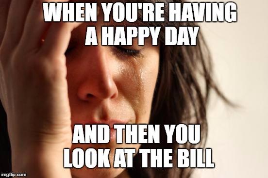 First World Problems | WHEN YOU'RE HAVING A HAPPY DAY; AND THEN YOU LOOK AT THE BILL | image tagged in memes,first world problems | made w/ Imgflip meme maker