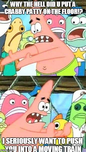 Put It Somewhere Else Patrick | WHY THE HELL DID U PUT A CRABBY PATTY ON THE FLOOR!? I SERIOUSLY WANT TO PUSH YOU INTO A MOVING TRAIN | image tagged in memes,put it somewhere else patrick | made w/ Imgflip meme maker