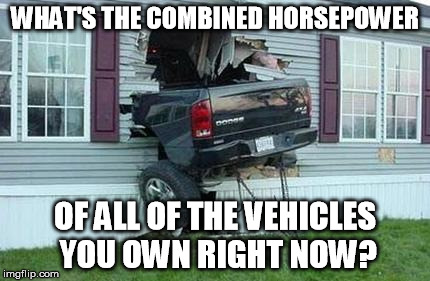 Mine is 497 | WHAT'S THE COMBINED HORSEPOWER; OF ALL OF THE VEHICLES YOU OWN RIGHT NOW? | image tagged in funny car crash | made w/ Imgflip meme maker