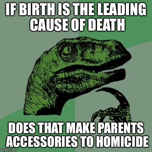 Philosoraptor Meme | IF BIRTH IS THE LEADING CAUSE OF DEATH DOES THAT MAKE PARENTS ACCESSORIES TO HOMICIDE | image tagged in memes,philosoraptor | made w/ Imgflip meme maker