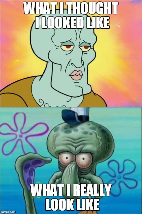 Squidward | WHAT I THOUGHT I LOOKED LIKE; WHAT I REALLY LOOK LIKE | image tagged in memes,squidward | made w/ Imgflip meme maker