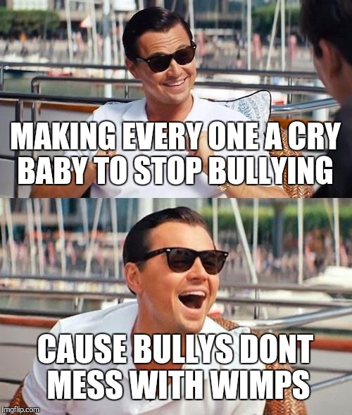 Leonardo Dicaprio Wolf Of Wall Street | MAKING EVERY ONE A CRY BABY TO STOP BULLYING; CAUSE BULLYS DONT MESS WITH WIMPS | image tagged in memes,leonardo dicaprio wolf of wall street | made w/ Imgflip meme maker