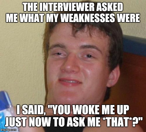 10 Guy Meme | THE INTERVIEWER ASKED ME WHAT MY WEAKNESSES WERE; I SAID, "YOU WOKE ME UP JUST NOW TO ASK ME *THAT*?" | image tagged in memes,10 guy | made w/ Imgflip meme maker