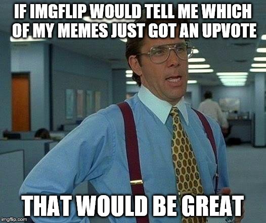 Knowing who did it wouldn't hurt either.
 | IF IMGFLIP WOULD TELL ME WHICH OF MY MEMES JUST GOT AN UPVOTE; THAT WOULD BE GREAT | image tagged in memes,that would be great | made w/ Imgflip meme maker