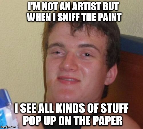 I give credit to ibonek_naw_ibo for the idea. | I'M NOT AN ARTIST BUT WHEN I SNIFF THE PAINT; I SEE ALL KINDS OF STUFF POP UP ON THE PAPER | image tagged in memes,10 guy | made w/ Imgflip meme maker