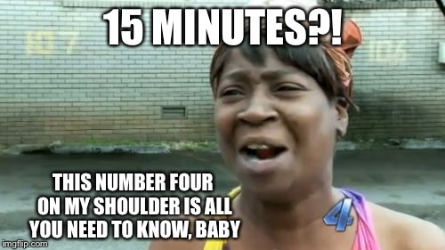 Ain't Nobody Got Time For That Meme | 15 MINUTES?! THIS NUMBER FOUR ON MY SHOULDER IS ALL YOU NEED TO KNOW, BABY | image tagged in memes,aint nobody got time for that | made w/ Imgflip meme maker
