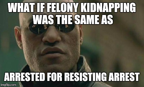 Matrix Morpheus | WHAT IF FELONY KIDNAPPING WAS THE SAME AS; ARRESTED FOR RESISTING ARREST | image tagged in memes,matrix morpheus | made w/ Imgflip meme maker