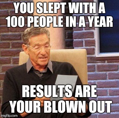 Maury Lie Detector | YOU SLEPT WITH A 100 PEOPLE IN A YEAR; RESULTS ARE YOUR BLOWN OUT | image tagged in memes,maury lie detector | made w/ Imgflip meme maker