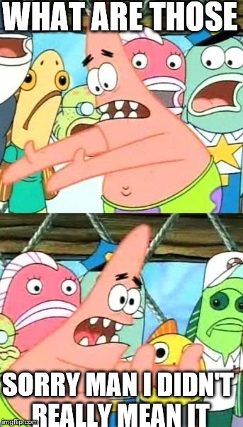 Put It Somewhere Else Patrick | WHAT ARE THOSE; SORRY MAN I DIDN'T REALLY MEAN IT | image tagged in memes,put it somewhere else patrick | made w/ Imgflip meme maker