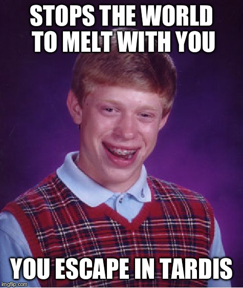 Bad Luck Brian | STOPS THE WORLD TO MELT WITH YOU; YOU ESCAPE IN TARDIS | image tagged in memes,bad luck brian | made w/ Imgflip meme maker