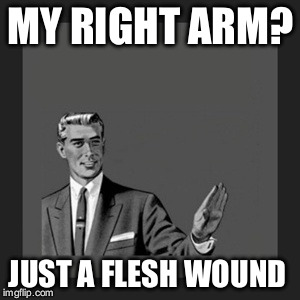 Kill Yourself Guy | MY RIGHT ARM? JUST A FLESH WOUND | image tagged in memes,kill yourself guy | made w/ Imgflip meme maker