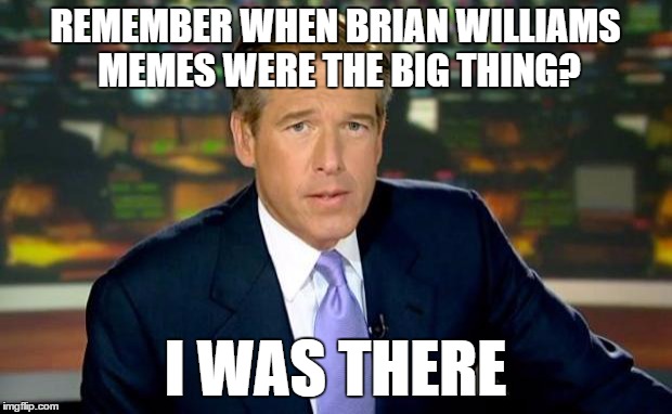 Brian Williams Was There | REMEMBER WHEN BRIAN WILLIAMS MEMES WERE THE BIG THING? I WAS THERE | image tagged in memes,brian williams was there | made w/ Imgflip meme maker