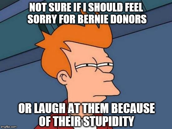 Futurama Fry | NOT SURE IF I SHOULD FEEL SORRY FOR BERNIE DONORS; OR LAUGH AT THEM BECAUSE OF THEIR STUPIDITY | image tagged in memes,futurama fry | made w/ Imgflip meme maker