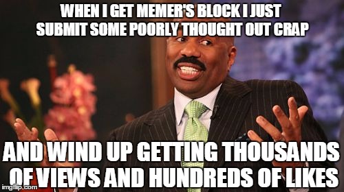 Steve Harvey Meme | WHEN I GET MEMER'S BLOCK I JUST SUBMIT SOME POORLY THOUGHT OUT CRAP AND WIND UP GETTING THOUSANDS OF VIEWS AND HUNDREDS OF LIKES | image tagged in memes,steve harvey | made w/ Imgflip meme maker