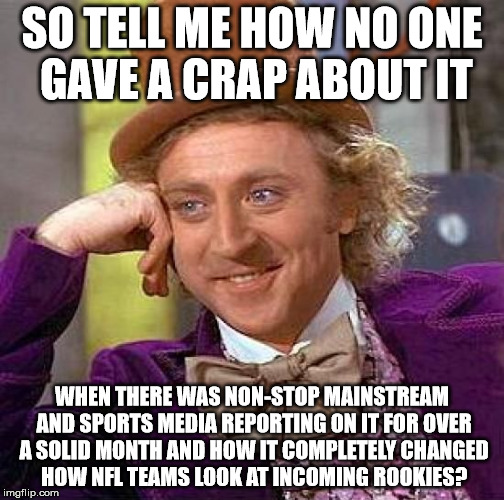 Creepy Condescending Wonka Meme | SO TELL ME HOW NO ONE GAVE A CRAP ABOUT IT WHEN THERE WAS NON-STOP MAINSTREAM AND SPORTS MEDIA REPORTING ON IT FOR OVER A SOLID MONTH AND HO | image tagged in memes,creepy condescending wonka | made w/ Imgflip meme maker