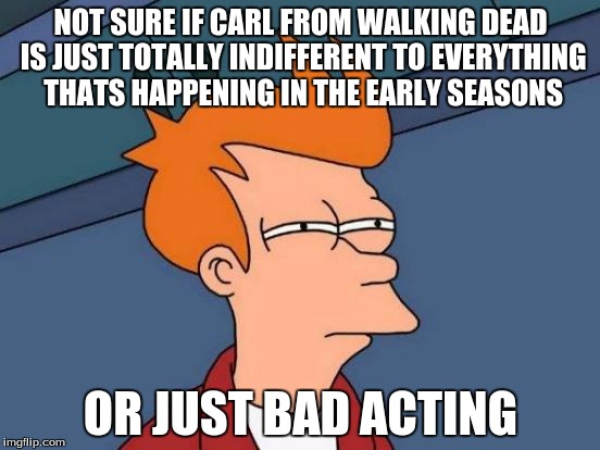 Futurama Fry Meme | NOT SURE IF CARL FROM WALKING DEAD IS JUST TOTALLY INDIFFERENT TO EVERYTHING THATS HAPPENING IN THE EARLY SEASONS; OR JUST BAD ACTING | image tagged in memes,futurama fry | made w/ Imgflip meme maker