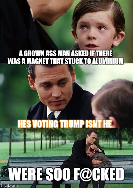 True story... Over heard that and now I cant make it go away. | A GROWN ASS MAN ASKED IF THERE WAS A MAGNET THAT STUCK TO ALUMINIUM; HES VOTING TRUMP ISNT HE; WERE SOO F@CKED | image tagged in memes,finding neverland | made w/ Imgflip meme maker