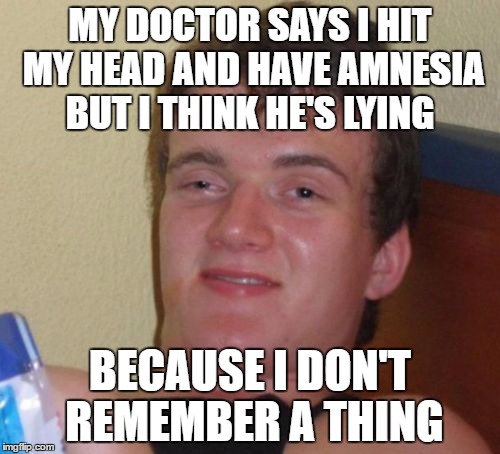 10 Guy Meme | MY DOCTOR SAYS I HIT MY HEAD AND HAVE AMNESIA BUT I THINK HE'S LYING; BECAUSE I DON'T REMEMBER A THING | image tagged in memes,10 guy | made w/ Imgflip meme maker