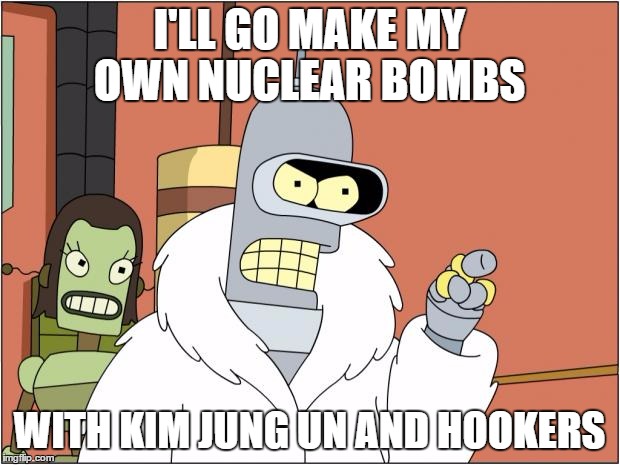 If you can't beat'em...Just Kidding | I'LL GO MAKE MY OWN NUCLEAR BOMBS; WITH KIM JUNG UN AND HOOKERS | image tagged in memes,bender | made w/ Imgflip meme maker