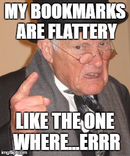 Back In My Day Meme | MY BOOKMARKS ARE FLATTERY LIKE THE ONE WHERE...ERRR | image tagged in memes,back in my day | made w/ Imgflip meme maker