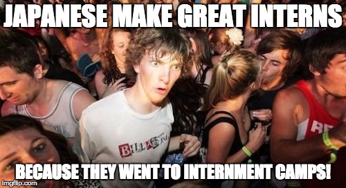 Sudden Clarity Clarence Meme | JAPANESE MAKE GREAT INTERNS; BECAUSE THEY WENT TO INTERNMENT CAMPS! | image tagged in memes,sudden clarity clarence | made w/ Imgflip meme maker