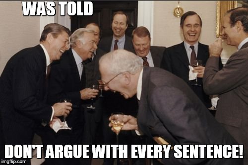 Laughing Men In Suits Meme | WAS TOLD; DON'T ARGUE WITH EVERY SENTENCE! | image tagged in memes,laughing men in suits | made w/ Imgflip meme maker