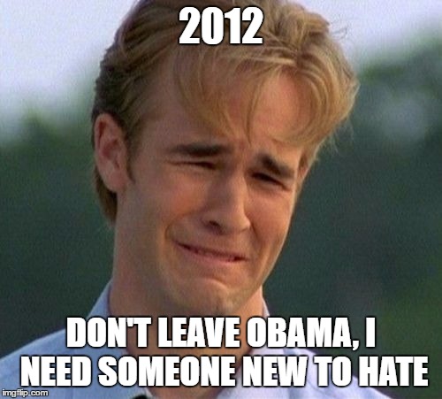 1990s First World Problems Meme | 2012; DON'T LEAVE OBAMA, I NEED SOMEONE NEW TO HATE | image tagged in memes,1990s first world problems | made w/ Imgflip meme maker