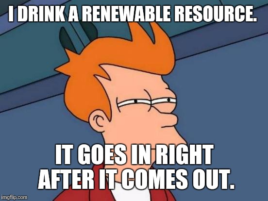 Futurama Fry Meme | I DRINK A RENEWABLE RESOURCE. IT GOES IN RIGHT AFTER IT COMES OUT. | image tagged in memes,futurama fry | made w/ Imgflip meme maker