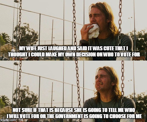 First World Stoner Problems Meme | MY WIFE JUST LAUGHED AND SAID IT WAS CUTE THAT I THOUGHT I COULD MAKE MY OWN DECISION ON WHO TO VOTE FOR; NOT SURE IF THAT IS BECAUSE SHE IS GOING TO TELL ME WHO I WILL VOTE FOR OR THE GOVERNMENT IS GOING TO CHOOSE FOR ME | image tagged in memes,first world stoner problems | made w/ Imgflip meme maker