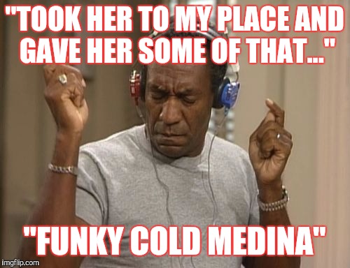 Right in the childhood  | "TOOK HER TO MY PLACE AND GAVE HER SOME OF THAT..."; "FUNKY COLD MEDINA" | image tagged in bill cosby headphones | made w/ Imgflip meme maker