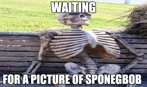 WAITING FOR A PICTURE OF SPONEGBOB | made w/ Imgflip meme maker