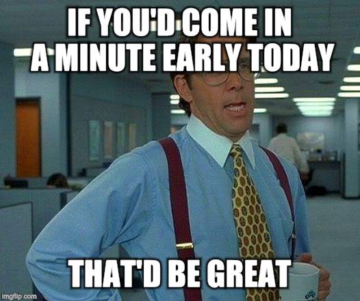 That Would Be Great Meme | IF YOU'D COME IN A MINUTE EARLY TODAY THAT'D BE GREAT | image tagged in memes,that would be great | made w/ Imgflip meme maker
