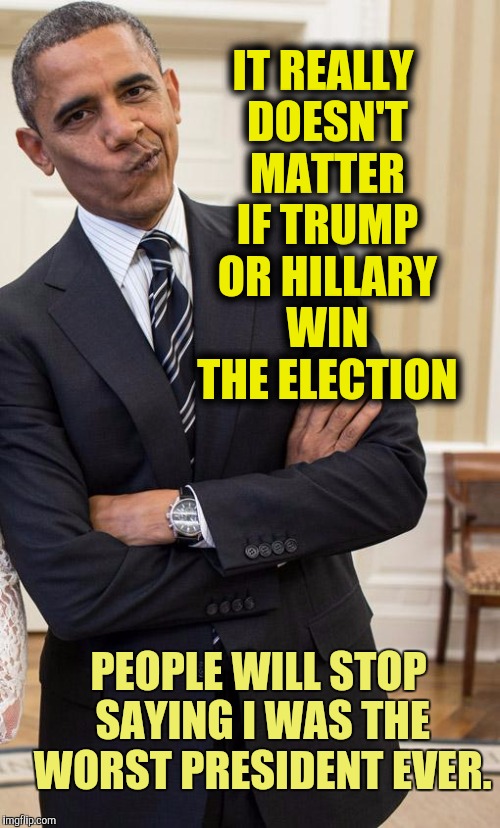 Obama on the next election | IT REALLY DOESN'T MATTER IF TRUMP OR HILLARY WIN THE ELECTION; PEOPLE WILL STOP SAYING I WAS THE WORST PRESIDENT EVER. | image tagged in yeah right obama | made w/ Imgflip meme maker