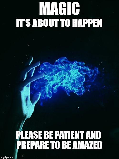 Just watch and enjoy the show. | MAGIC; IT'S ABOUT TO HAPPEN; PLEASE BE PATIENT AND PREPARE TO BE AMAZED | image tagged in memes | made w/ Imgflip meme maker