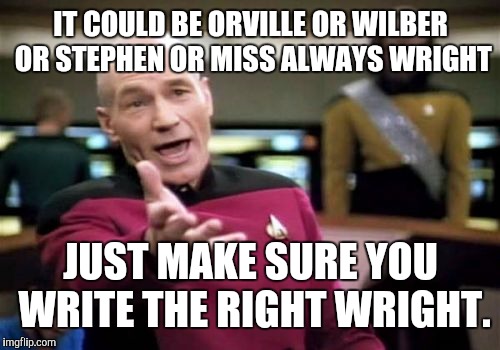 Picard Wtf Meme | IT COULD BE ORVILLE OR WILBER OR STEPHEN OR MISS ALWAYS WRIGHT JUST MAKE SURE YOU WRITE THE RIGHT WRIGHT. | image tagged in memes,picard wtf | made w/ Imgflip meme maker