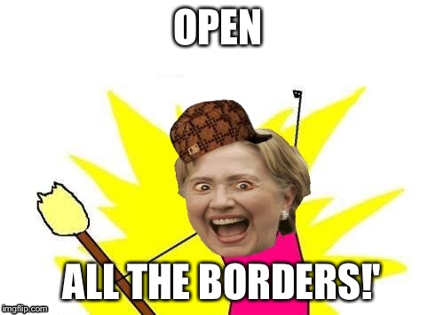 OPEN; ALL THE BORDERS!' | image tagged in hillary x all the y,scumbag | made w/ Imgflip meme maker