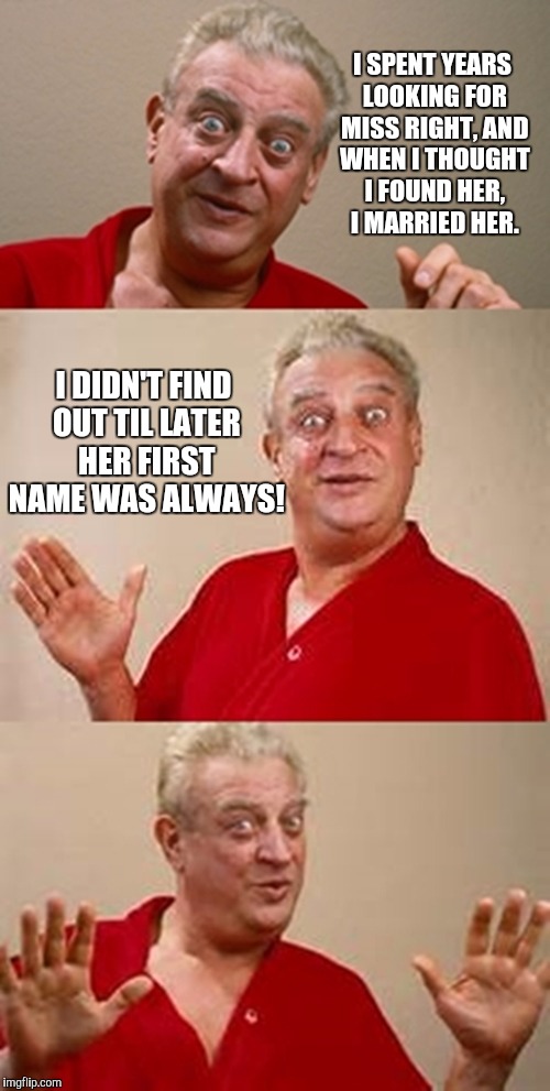 Rodney Dangerfield:  advice on marriage  | I SPENT YEARS LOOKING FOR MISS RIGHT, AND WHEN I THOUGHT I FOUND HER, I MARRIED HER. I DIDN'T FIND OUT TIL LATER HER FIRST NAME WAS ALWAYS! | image tagged in bad pun dangerfield,marriage | made w/ Imgflip meme maker