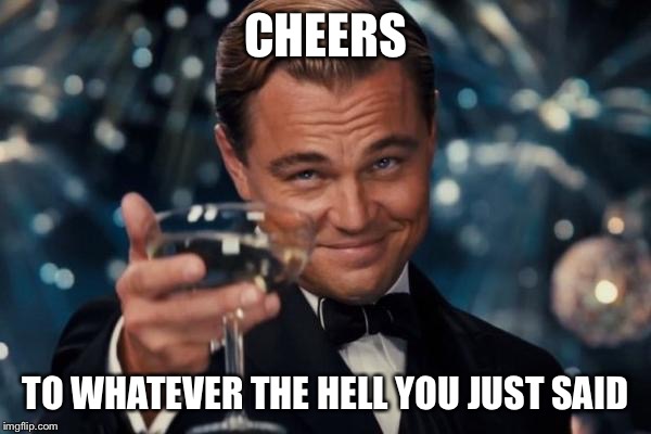 Leonardo Dicaprio Cheers Meme | CHEERS TO WHATEVER THE HELL YOU JUST SAID | image tagged in memes,leonardo dicaprio cheers | made w/ Imgflip meme maker