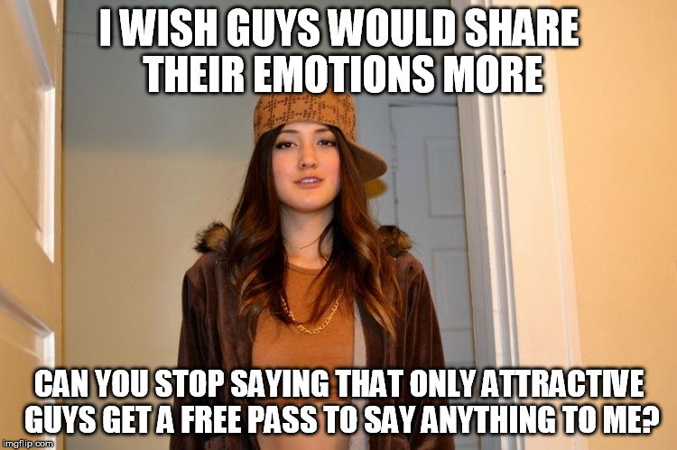 Scumbag Stephanie  | I WISH GUYS WOULD SHARE THEIR EMOTIONS MORE; CAN YOU STOP SAYING THAT ONLY ATTRACTIVE GUYS GET A FREE PASS TO SAY ANYTHING TO ME? | image tagged in scumbag stephanie,AdviceAnimals | made w/ Imgflip meme maker