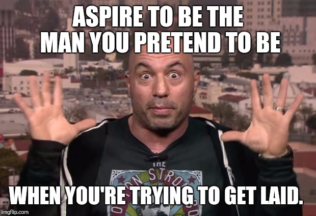 Joe Rogan | ASPIRE TO BE THE MAN YOU PRETEND TO BE; WHEN YOU'RE TRYING TO GET LAID. | image tagged in joe rogan | made w/ Imgflip meme maker