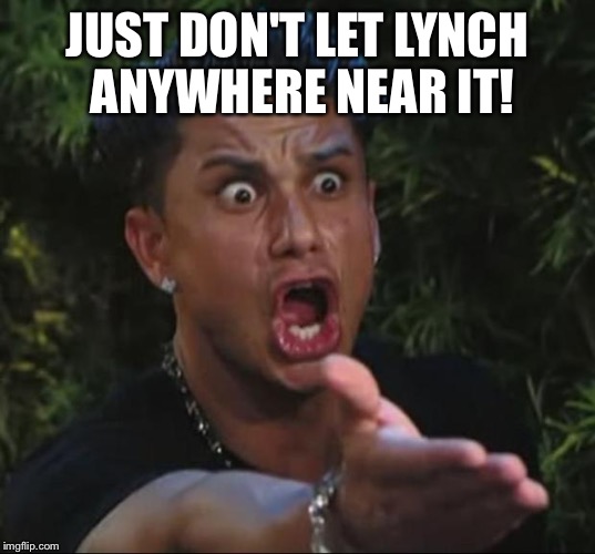 Pauly | JUST DON'T LET LYNCH ANYWHERE NEAR IT! | image tagged in pauly | made w/ Imgflip meme maker