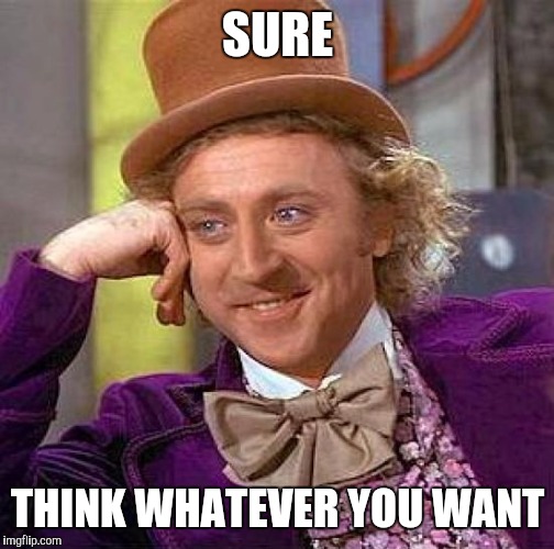 Creepy Condescending Wonka Meme | SURE THINK WHATEVER YOU WANT | image tagged in memes,creepy condescending wonka | made w/ Imgflip meme maker