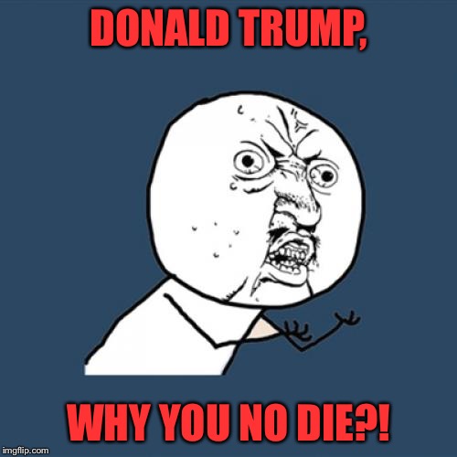 Y U No | DONALD TRUMP, WHY YOU NO DIE?! | image tagged in memes,y u no | made w/ Imgflip meme maker